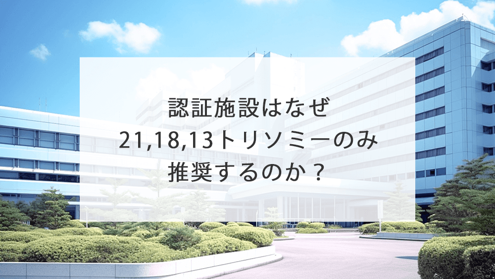 認証施設はなぜ21，18，13トリソミーのみ推奨するのか？